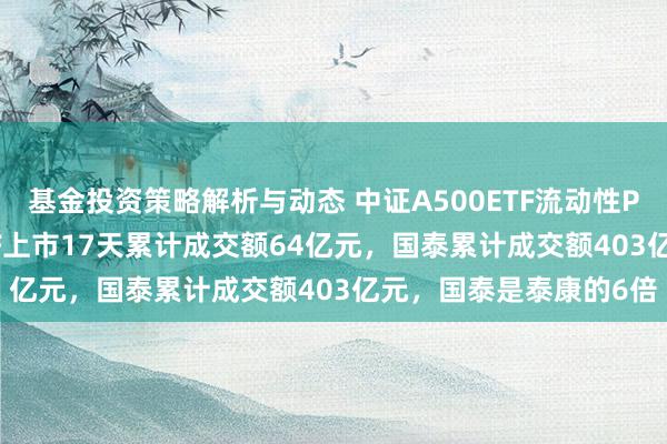 基金投资策略解析与动态 中证A500ETF流动性PK：泰康中证A500ETF上市17天累计成交额64亿元，国泰累计成交额403亿元，国泰是泰康的6倍