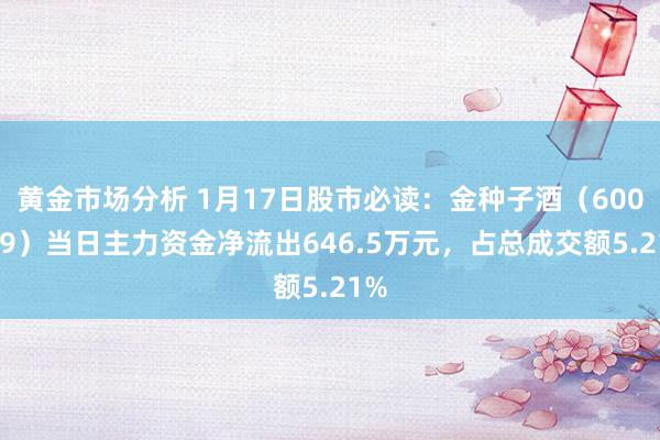 黄金市场分析 1月17日股市必读：金种子酒（600199）当日主力资金净流出646.5万元，占总成交额5.21%