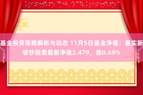 基金投资策略解析与动态 11月5日基金净值：嘉实新破钞股票最新净值2.479，涨0.69%