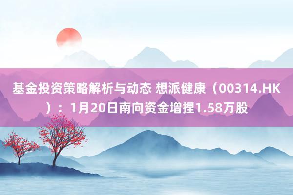 基金投资策略解析与动态 想派健康（00314.HK）：1月20日南向资金增捏1.58万股