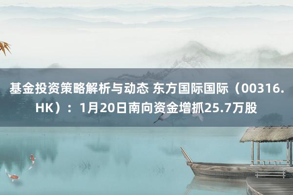 基金投资策略解析与动态 东方国际国际（00316.HK）：1月20日南向资金增抓25.7万股