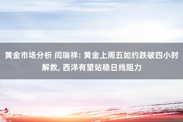 黄金市场分析 闫瑞祥: 黄金上周五如约跌破四小时解救, 西洋有望站稳日线阻力