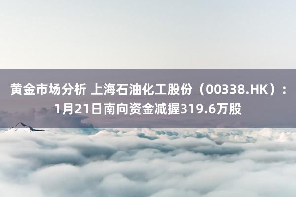 黄金市场分析 上海石油化工股份（00338.HK）：1月21日南向资金减握319.6万股