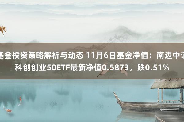 基金投资策略解析与动态 11月6日基金净值：南边中证科创创业50ETF最新净值0.5873，跌0.51%