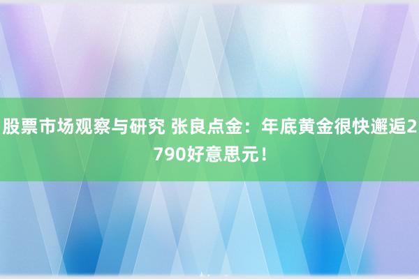 股票市场观察与研究 张良点金：年底黄金很快邂逅2790好意思元！