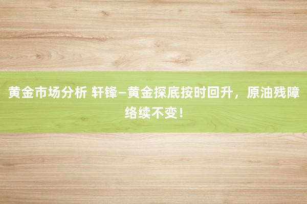 黄金市场分析 轩锋—黄金探底按时回升，原油残障络续不变！