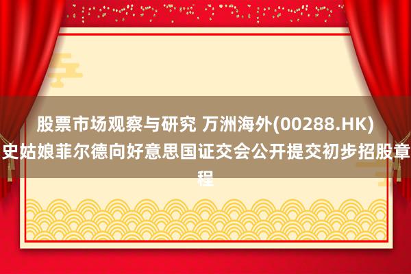 股票市场观察与研究 万洲海外(00288.HK)：史姑娘菲尔德向好意思国证交会公开提交初步招股章程