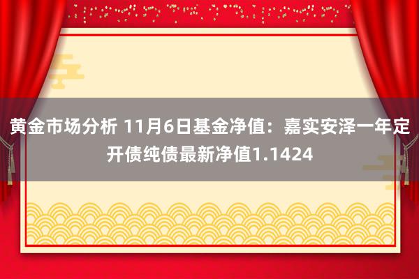 黄金市场分析 11月6日基金净值：嘉实安泽一年定开债纯债最新净值1.1424