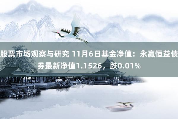 股票市场观察与研究 11月6日基金净值：永赢恒益债券最新净值1.1526，跌0.01%