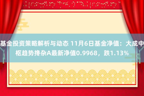 基金投资策略解析与动态 11月6日基金净值：大成中枢趋势搀杂A最新净值0.9968，跌1.13%