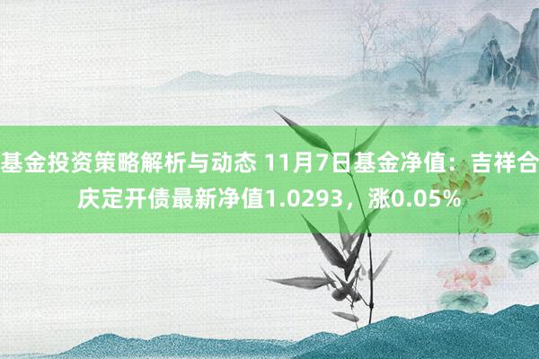 基金投资策略解析与动态 11月7日基金净值：吉祥合庆定开债最新净值1.0293，涨0.05%