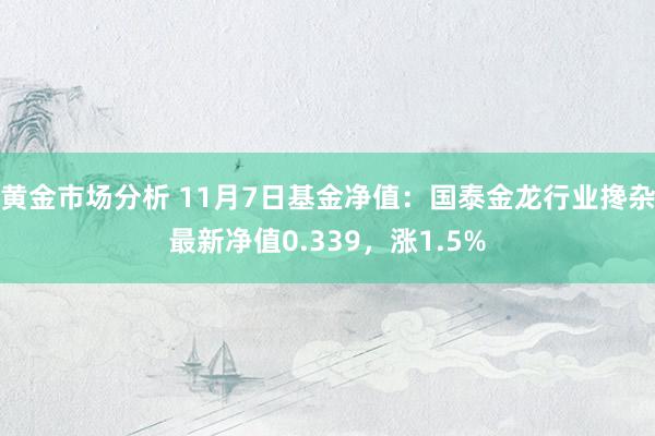 黄金市场分析 11月7日基金净值：国泰金龙行业搀杂最新净值0.339，涨1.5%