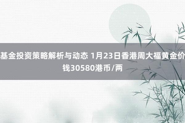 基金投资策略解析与动态 1月23日香港周大福黄金价钱30580港币/两