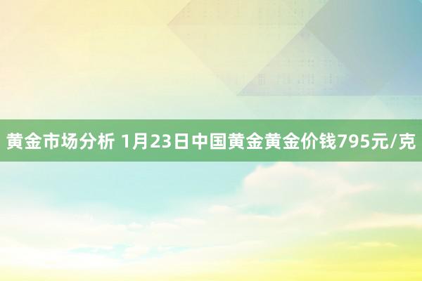 黄金市场分析 1月23日中国黄金黄金价钱795元/克