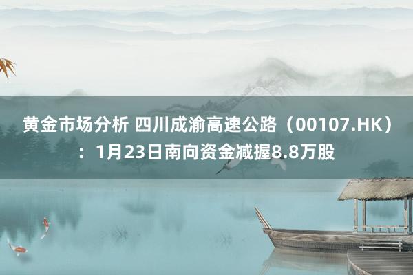 黄金市场分析 四川成渝高速公路（00107.HK）：1月23日南向资金减握8.8万股