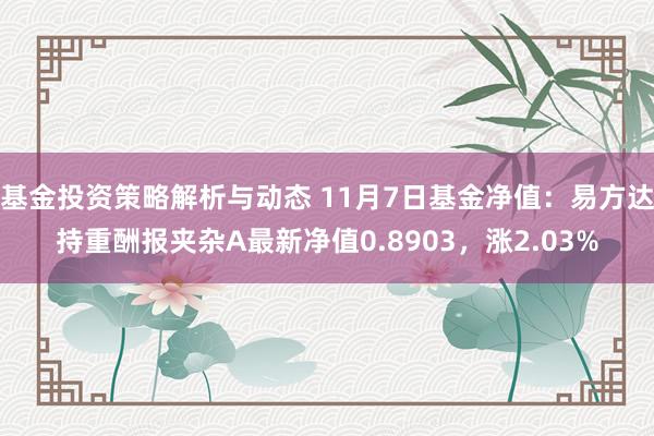 基金投资策略解析与动态 11月7日基金净值：易方达持重酬报夹杂A最新净值0.8903，涨2.03%