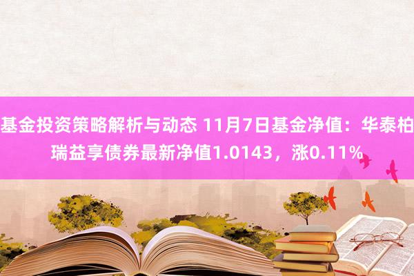 基金投资策略解析与动态 11月7日基金净值：华泰柏瑞益享债券最新净值1.0143，涨0.11%