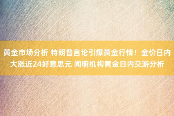 黄金市场分析 特朗普言论引爆黄金行情！金价日内大涨近24好意思元 闻明机构黄金日内交游分析