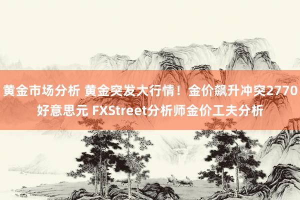 黄金市场分析 黄金突发大行情！金价飙升冲突2770好意思元 FXStreet分析师金价工夫分析