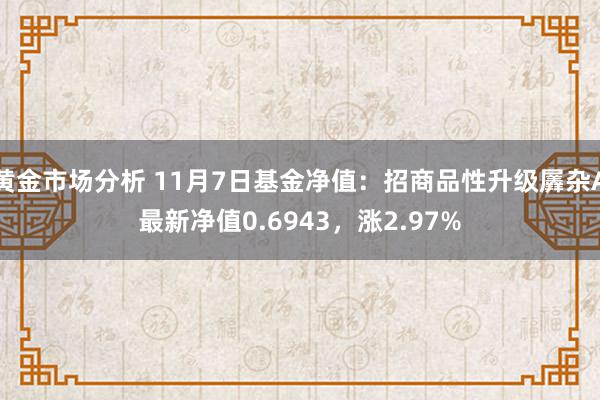 黄金市场分析 11月7日基金净值：招商品性升级羼杂A最新净值0.6943，涨2.97%