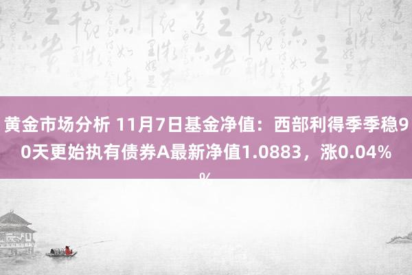 黄金市场分析 11月7日基金净值：西部利得季季稳90天更始执有债券A最新净值1.0883，涨0.04%