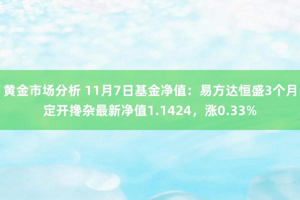 黄金市场分析 11月7日基金净值：易方达恒盛3个月定开搀杂最新净值1.1424，涨0.33%