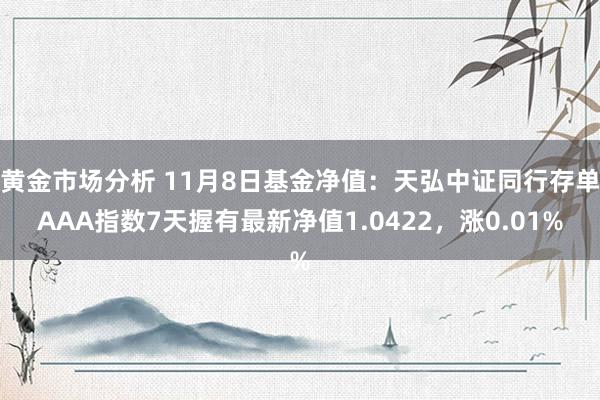 黄金市场分析 11月8日基金净值：天弘中证同行存单AAA指数7天握有最新净值1.0422，涨0.01%