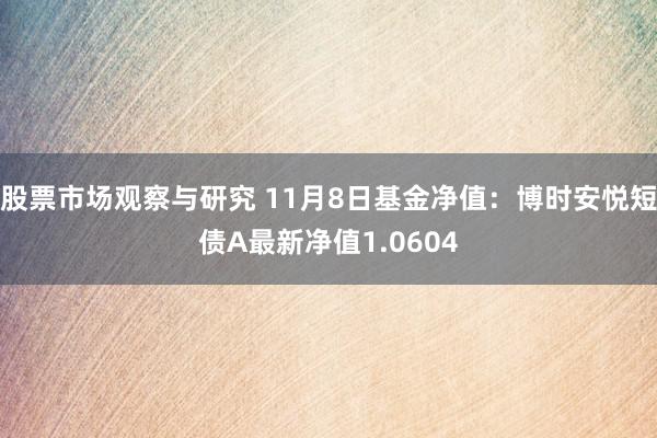 股票市场观察与研究 11月8日基金净值：博时安悦短债A最新净值1.0604