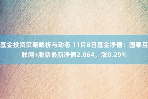 基金投资策略解析与动态 11月8日基金净值：国泰互联网+股票最新净值2.064，涨0.29%