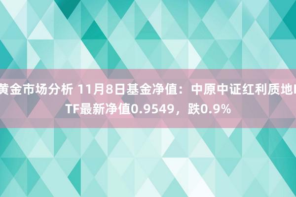 黄金市场分析 11月8日基金净值：中原中证红利质地ETF最新净值0.9549，跌0.9%