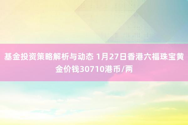 基金投资策略解析与动态 1月27日香港六福珠宝黄金价钱30710港币/两