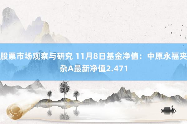 股票市场观察与研究 11月8日基金净值：中原永福夹杂A最新净值2.471