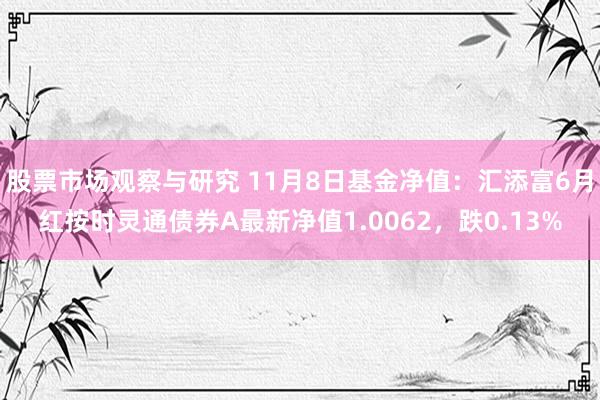 股票市场观察与研究 11月8日基金净值：汇添富6月红按时灵通债券A最新净值1.0062，跌0.13%