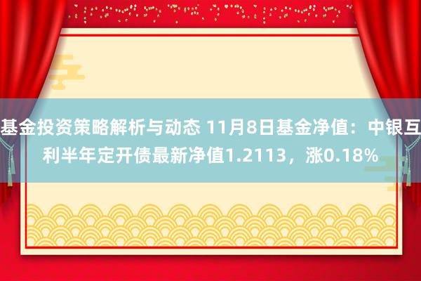 基金投资策略解析与动态 11月8日基金净值：中银互利半年定开债最新净值1.2113，涨0.18%