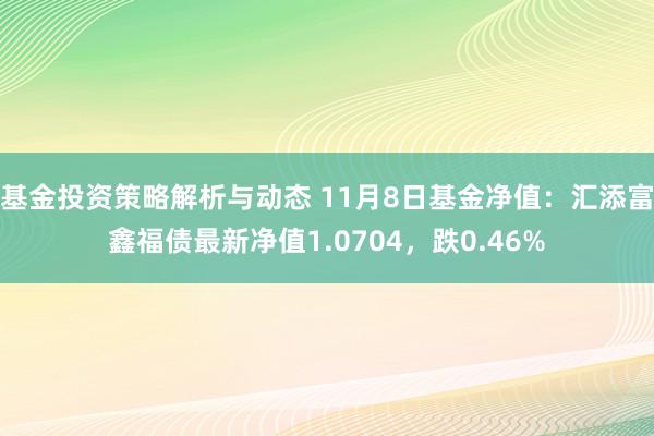 基金投资策略解析与动态 11月8日基金净值：汇添富鑫福债最新净值1.0704，跌0.46%