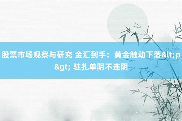 股票市场观察与研究 金汇到手：黄金触动下落<p> 驻扎单阴不连阴