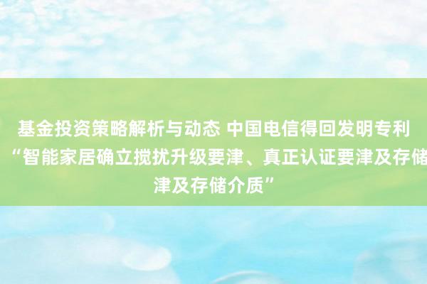 基金投资策略解析与动态 中国电信得回发明专利授权：“智能家居确立搅扰升级要津、真正认证要津及存储介质”