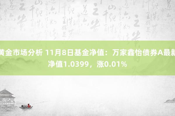 黄金市场分析 11月8日基金净值：万家鑫怡债券A最新净值1.0399，涨0.01%