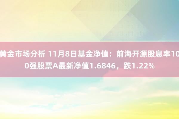 黄金市场分析 11月8日基金净值：前海开源股息率100强股票A最新净值1.6846，跌1.22%