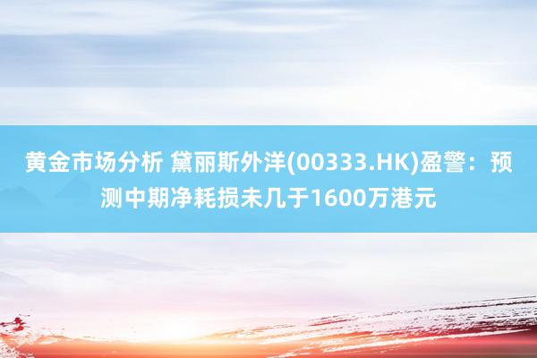 黄金市场分析 黛丽斯外洋(00333.HK)盈警：预测中期净耗损未几于1600万港元