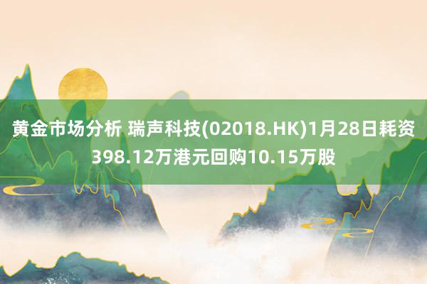 黄金市场分析 瑞声科技(02018.HK)1月28日耗资398.12万港元回购10.15万股