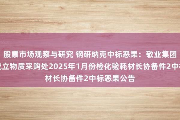 股票市场观察与研究 钢研纳克中标恶果：敬业集团营口中板成立物质采购处2025年1月份检化验耗材长协备件2中标恶果公告