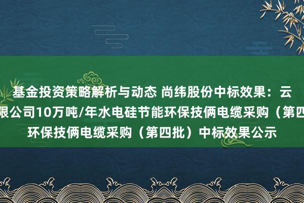 基金投资策略解析与动态 尚纬股份中标效果：云南永昌硅业股份有限公司10万吨/年水电硅节能环保技俩电缆采购（第四批）中标效果公示