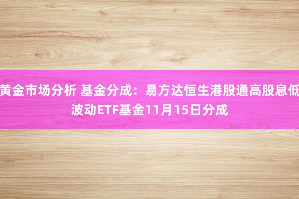 黄金市场分析 基金分成：易方达恒生港股通高股息低波动ETF基金11月15日分成