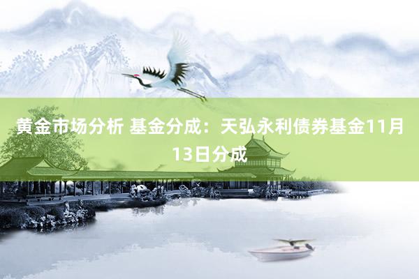 黄金市场分析 基金分成：天弘永利债券基金11月13日分成