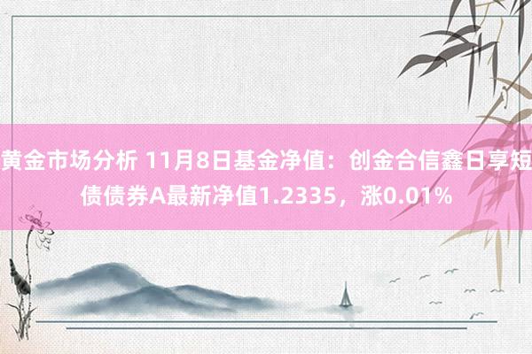 黄金市场分析 11月8日基金净值：创金合信鑫日享短债债券A最新净值1.2335，涨0.01%