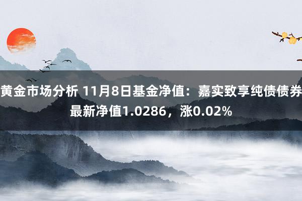 黄金市场分析 11月8日基金净值：嘉实致享纯债债券最新净值1.0286，涨0.02%