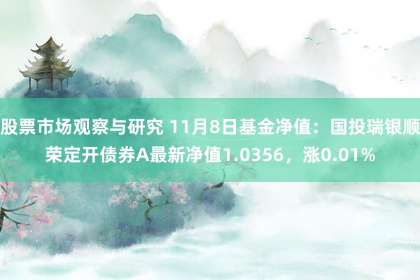 股票市场观察与研究 11月8日基金净值：国投瑞银顺荣定开债券A最新净值1.0356，涨0.01%