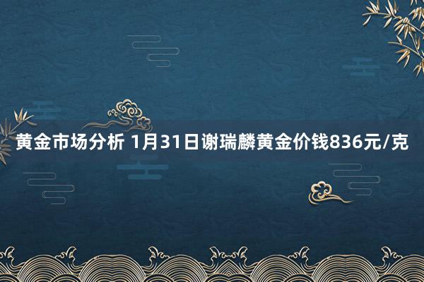 黄金市场分析 1月31日谢瑞麟黄金价钱836元/克