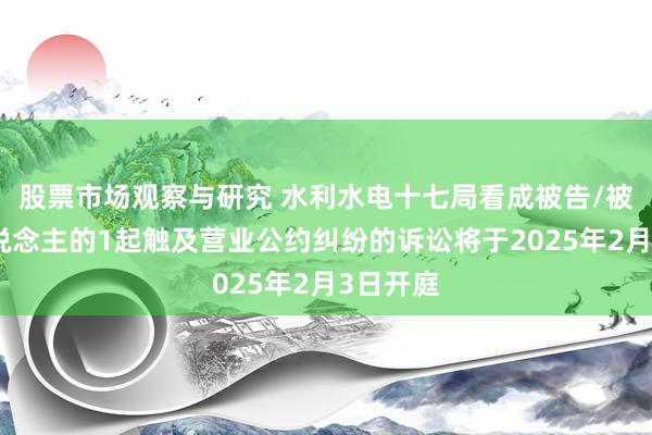 股票市场观察与研究 水利水电十七局看成被告/被上诉东说念主的1起触及营业公约纠纷的诉讼将于2025年2月3日开庭